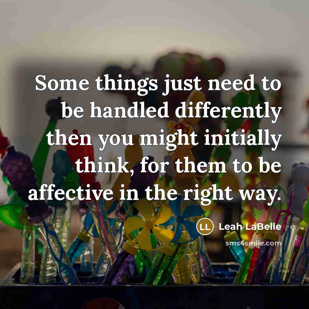 “Some things just need to be handled differently then you might initially think, for them to be affective in the right way.” quote by Leah LaBelle