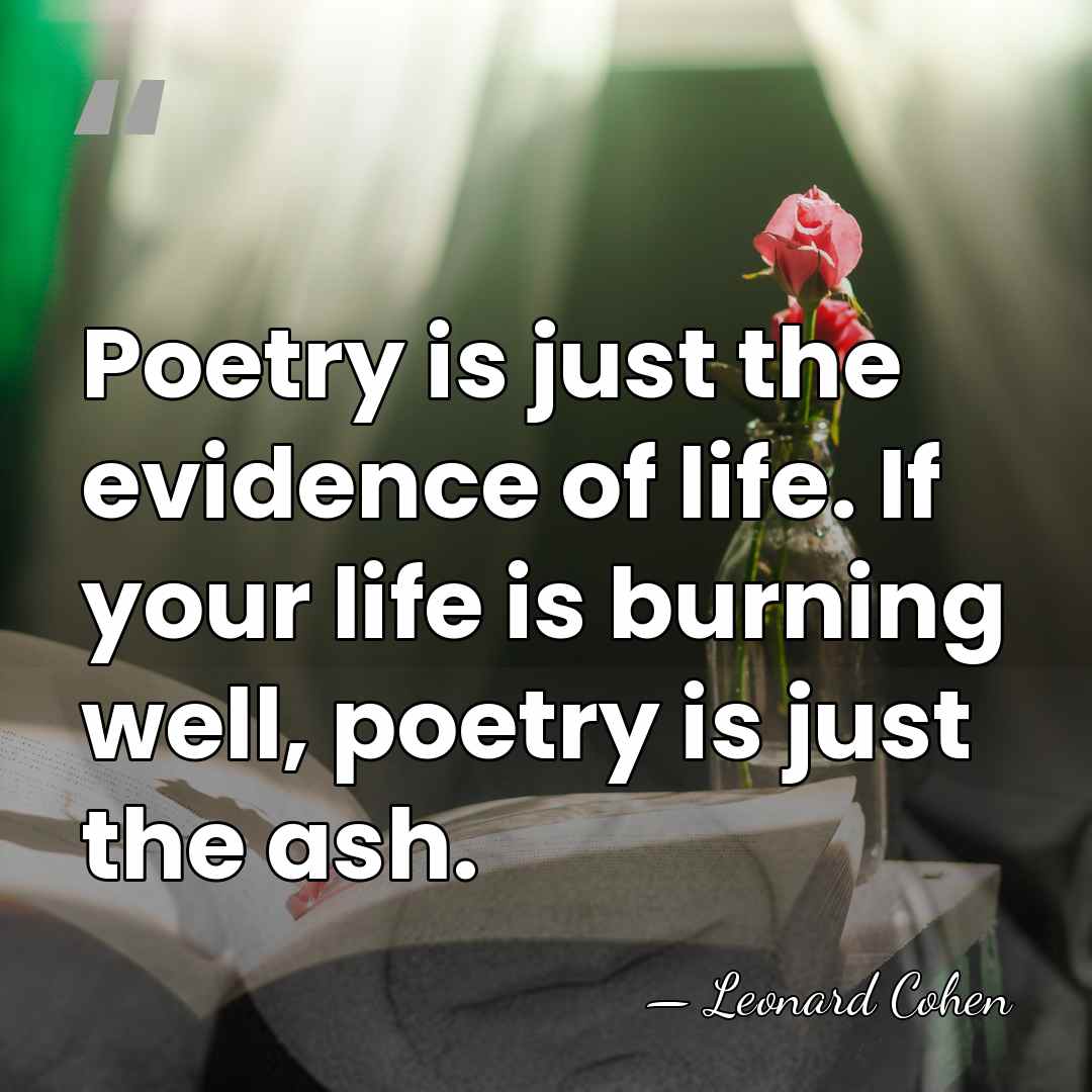 Poetry is just the evidence of life. If your life is burning&hellip; - Leonard Cohen