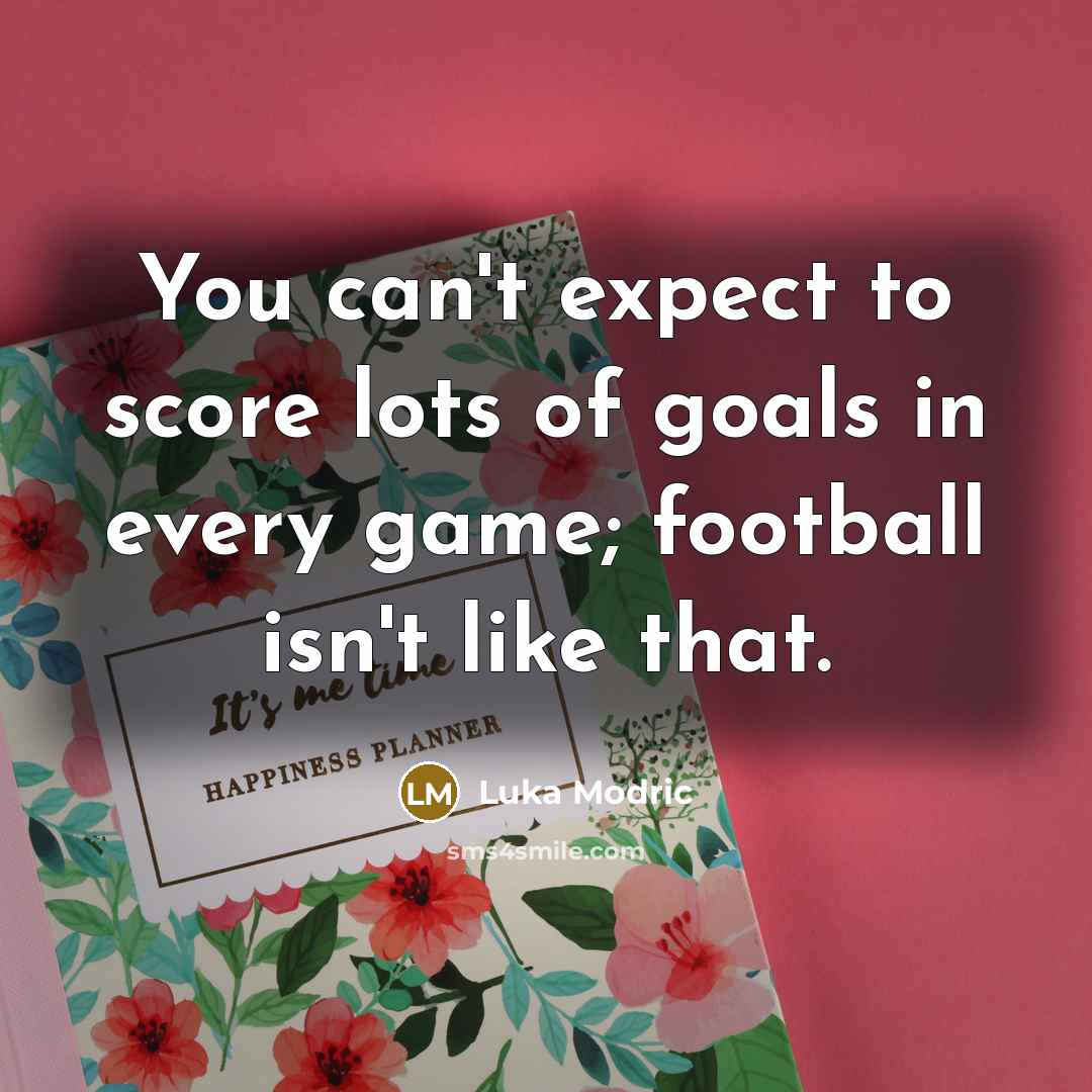 “You can't expect to score lots of goals in every…” quote by Luka Modric