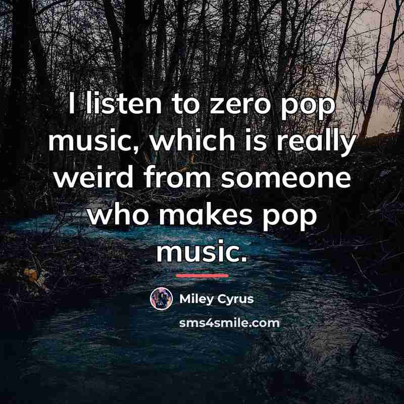 “I listen to zero pop music, which is really weird…” quote by Miley Cyrus