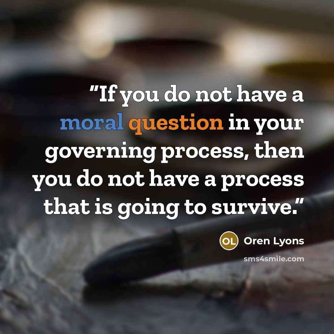 “If you do not have a moral question in your governing process, then you do not have a process that is going to survive.” quote by Oren Lyons