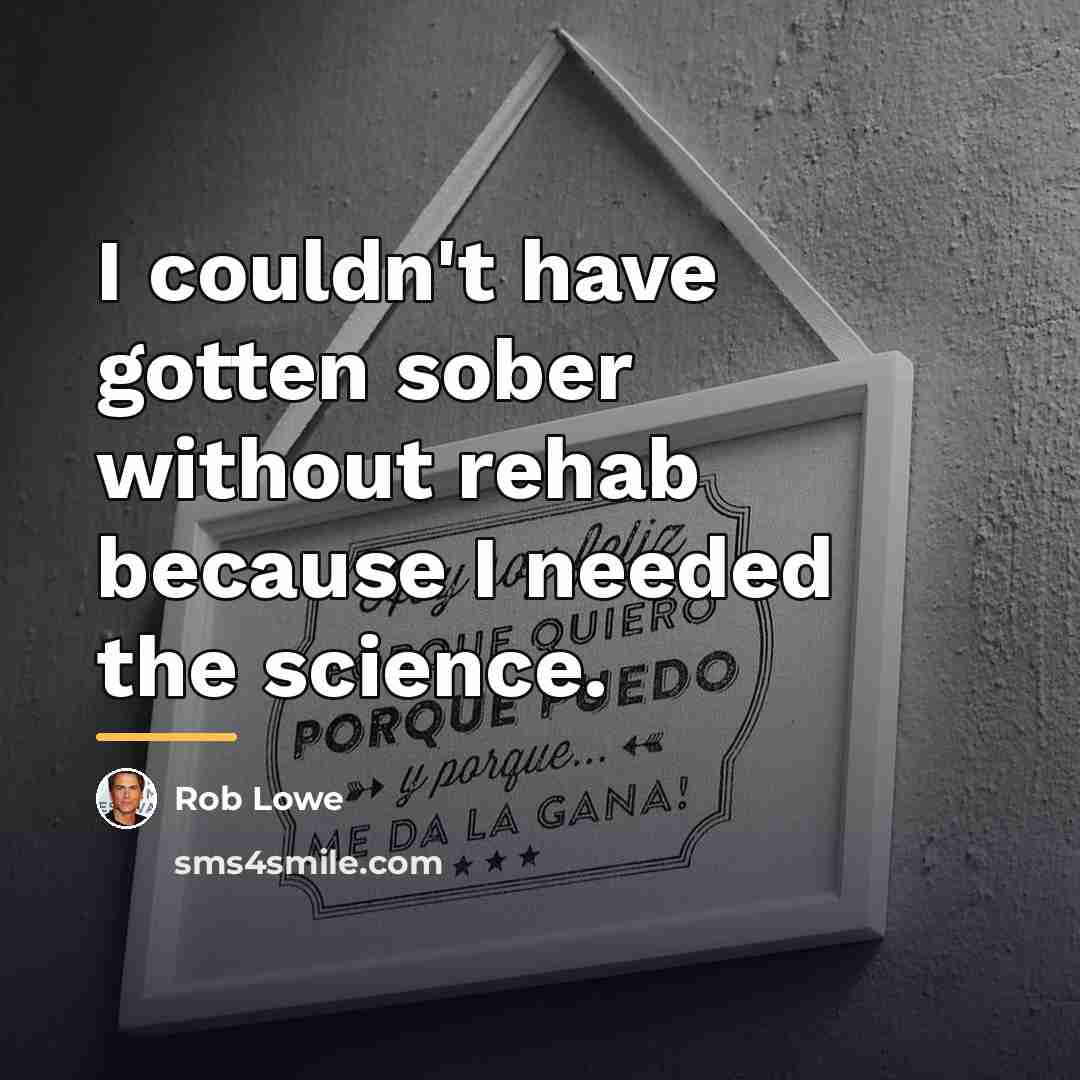 “I couldn't have gotten sober without rehab because I needed…” quote by Rob Lowe