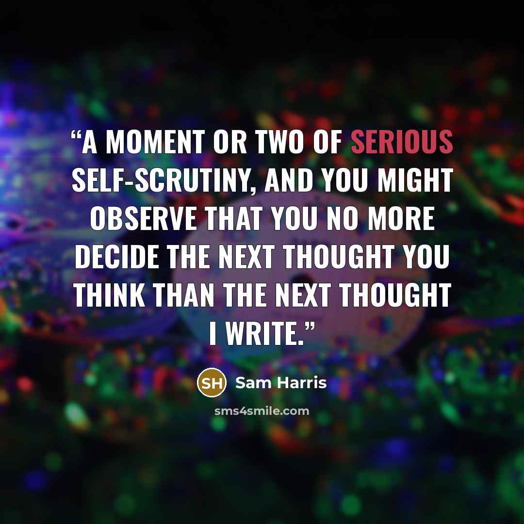 “A moment or two of serious self-scrutiny, and you might observe that you no more decide the next thought you think than the next thought I write.” quote by Sam Harris