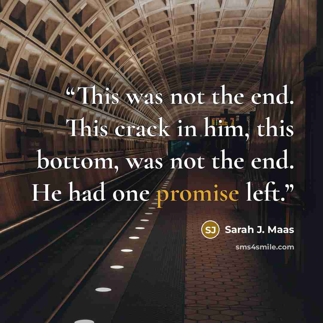 “This was not the end. This crack in him, this bottom, was not the end. He had one promise left.” quote by Sarah J. Maas
