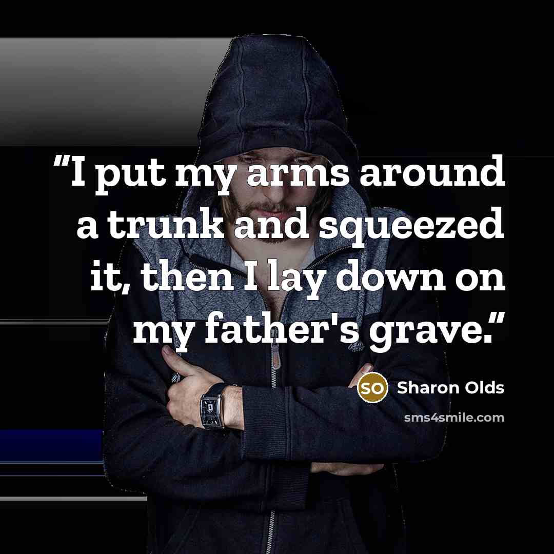 “I put my arms around a trunk and squeezed it, then I lay down on my father's grave.” quote by Sharon Olds