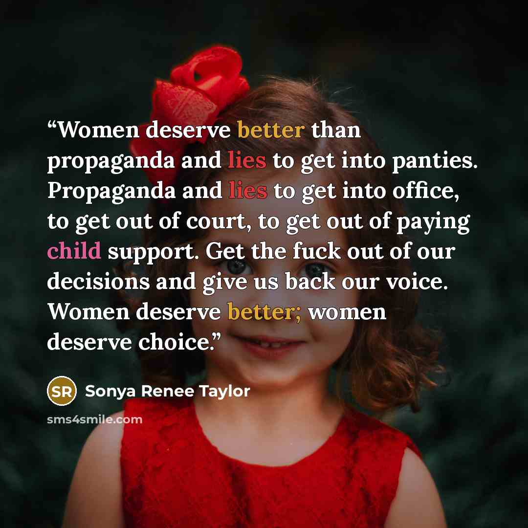 “Women deserve better than propaganda and lies to get into panties. Propaganda and lies to get into office, to get out of court, to get out of paying child support. Get the fuck out of our decisions and give us back our voice. Women deserve better; women deserve choice.” quote by Sonya Renee Taylor