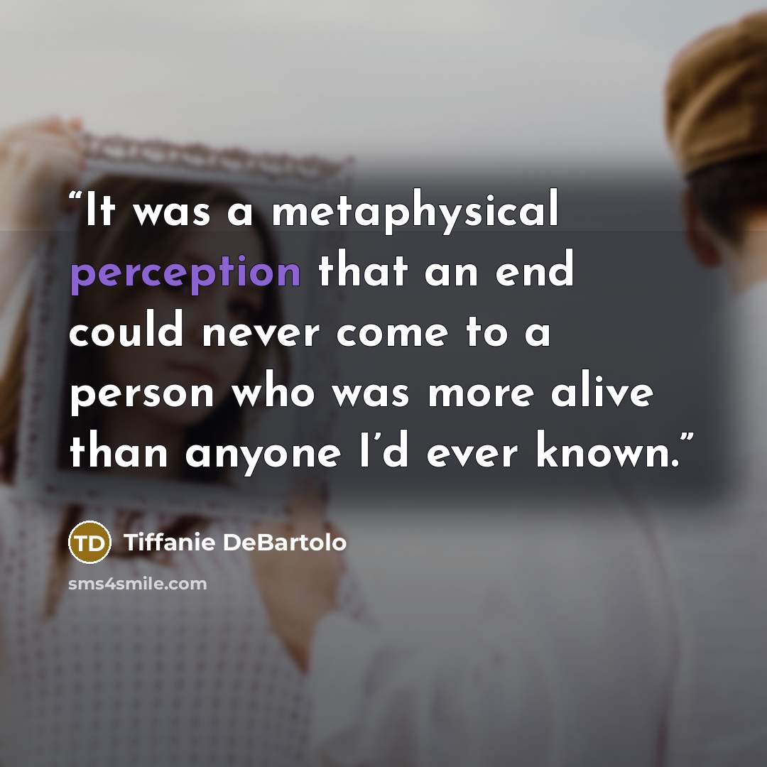 “It was a metaphysical perception that an end could never come to a person who was more alive than anyone I’d ever known.” quote by Tiffanie DeBartolo