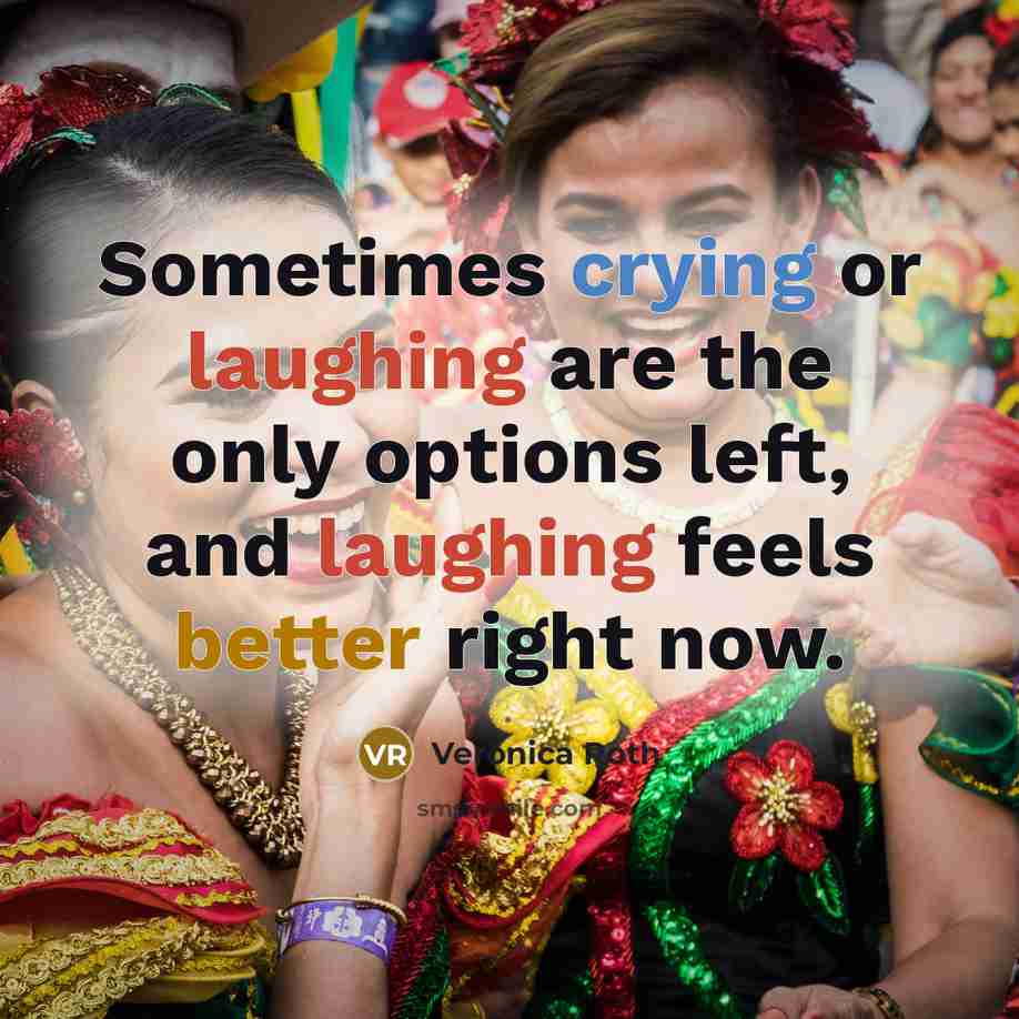 “Sometimes crying or laughing are the only options left, and laughing feels better right now.” quote by Veronica Roth