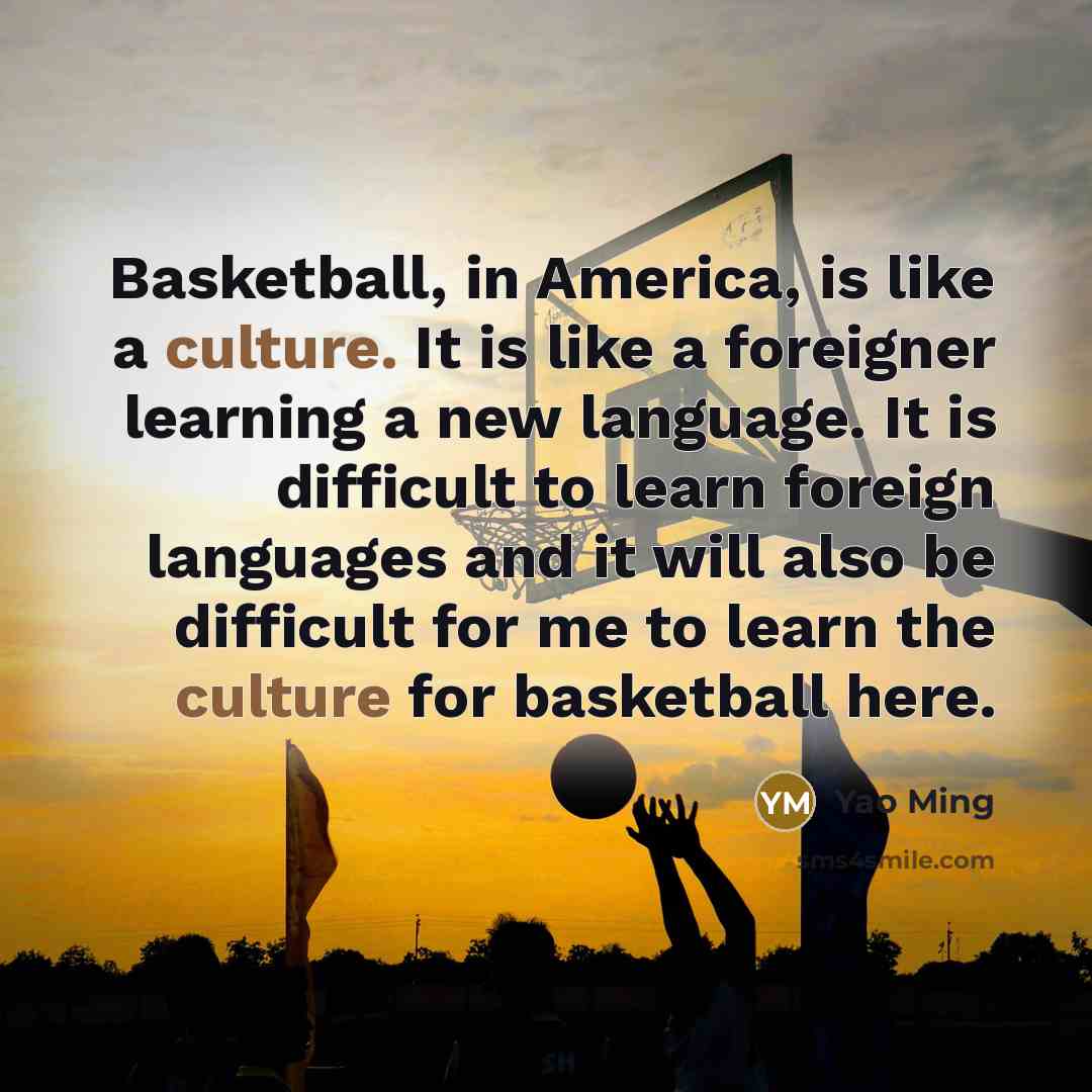 “Basketball, in America, is like a culture. It is like…” quote by Yao Ming