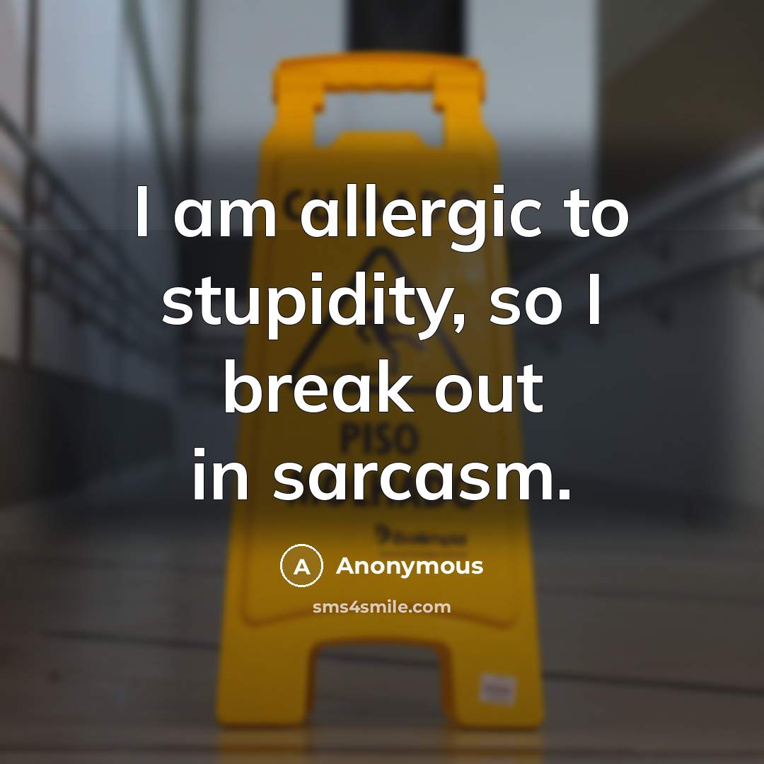 “I am allergic to stupidity, so I break out in sarcasm.” quote by Anonymous