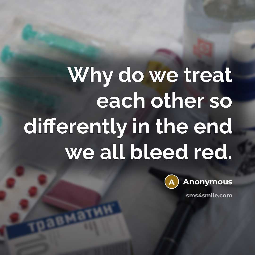 “Why do we treat each other so differently in the end we all bleed red.” quote by Anonymous