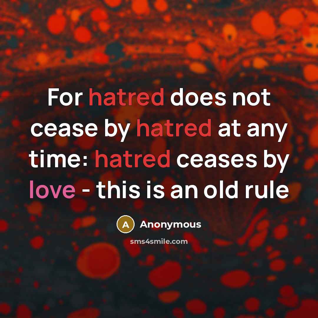 “For hatred does not cease by hatred at any time: hatred ceases by love - this is an old rule” quote by Anonymous