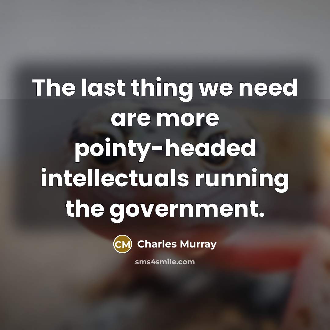 “The last thing we need are more pointy-headed intellectuals running…” quote by Charles Murray