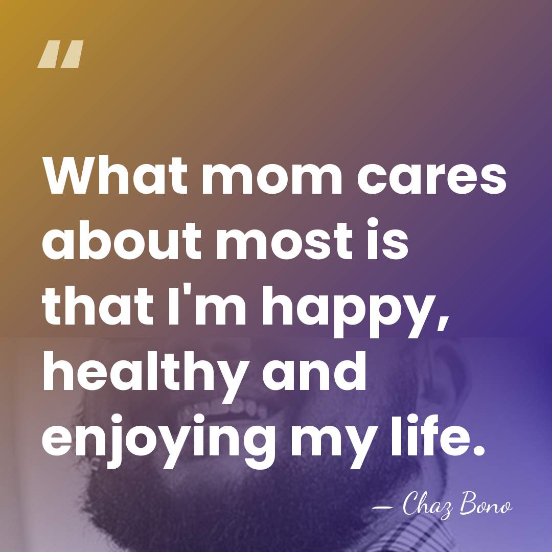 What mom cares about most is that I'm happy, healthy and enjoying&hellip; - Chaz Bono