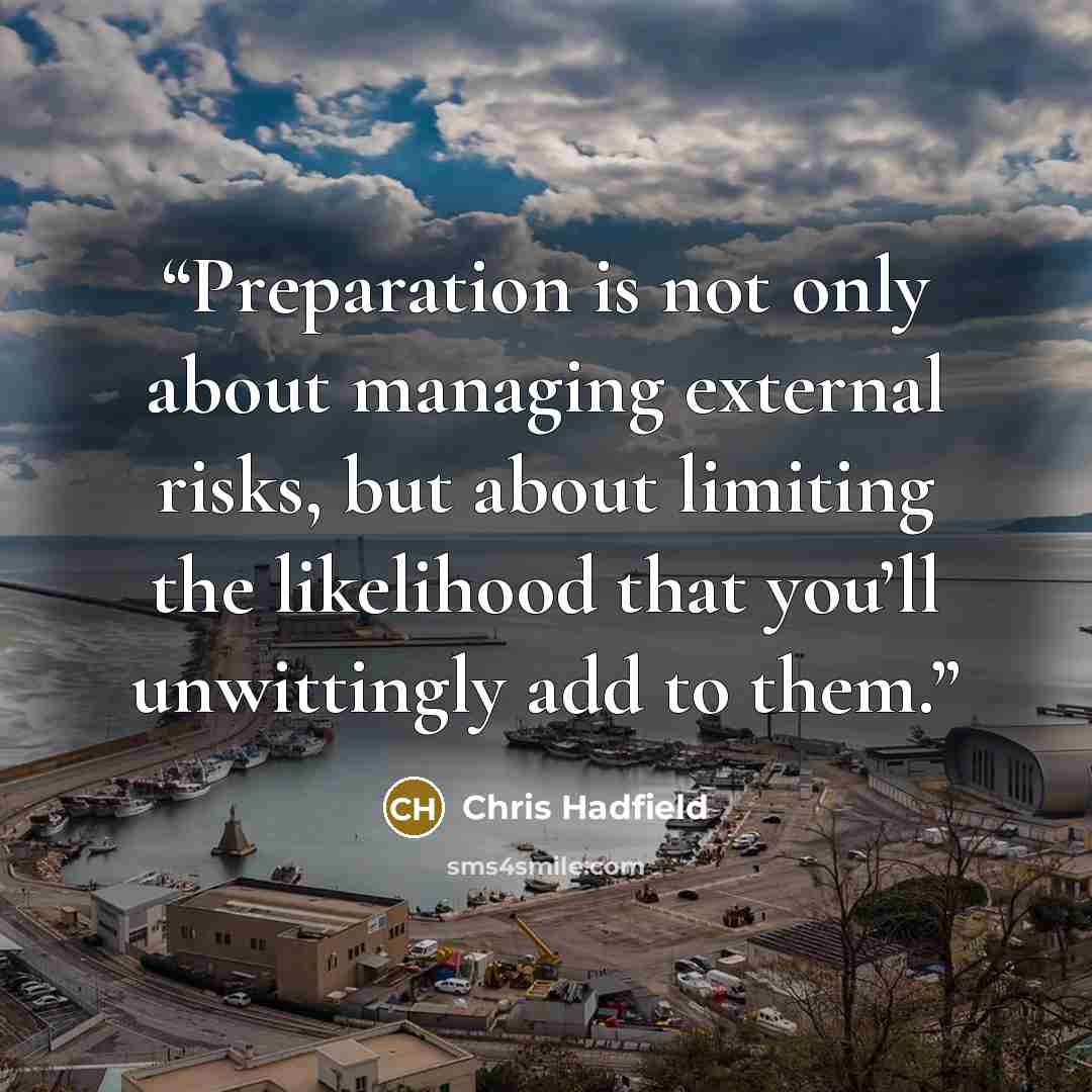 “Preparation is not only about managing external risks, but about limiting the likelihood that you’ll unwittingly add to them.” quote by Chris Hadfield
