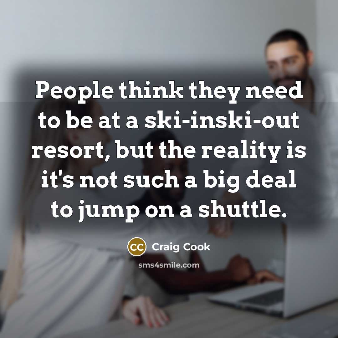“People think they need to be at a ski-inski-out resort, but the reality is it's not such a big deal to jump on a shuttle.” quote by Craig Cook