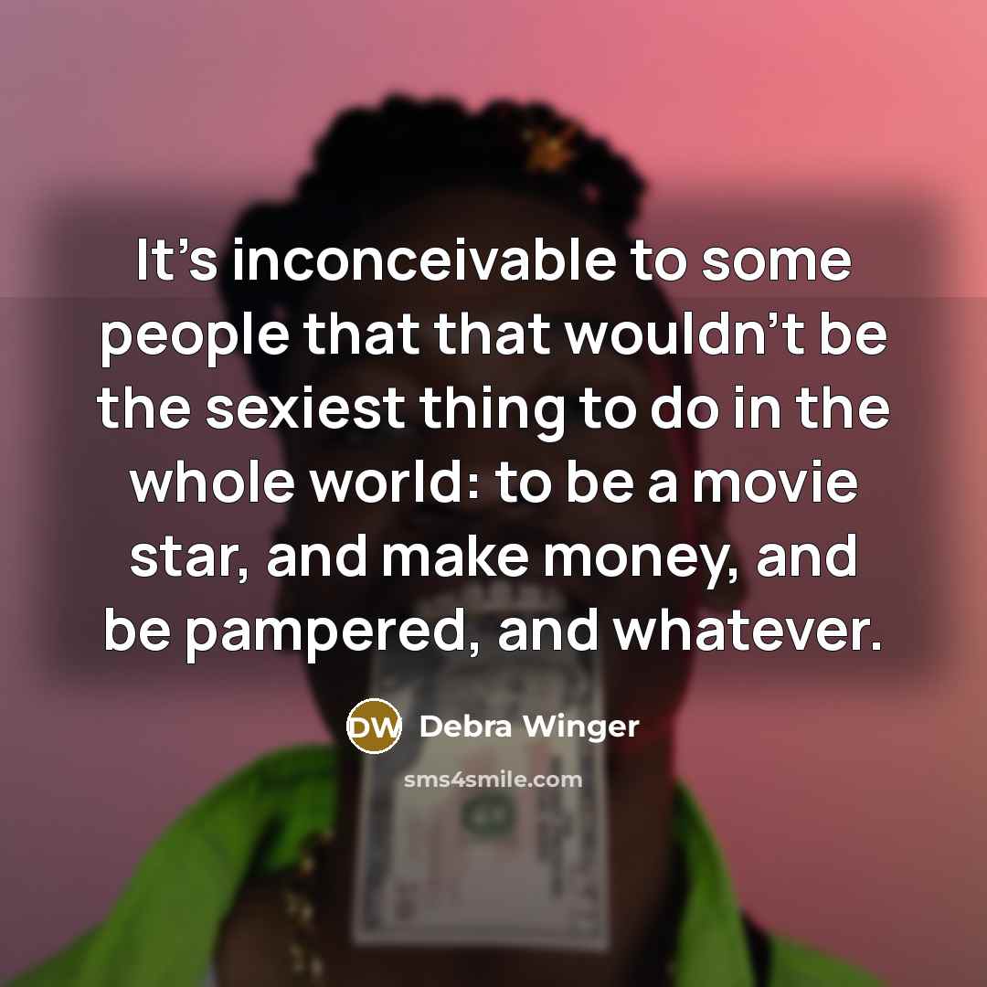 “It's inconceivable to some people that that wouldn't be the sexiest thing to do in the whole world: to be a movie star, and make money, and be pampered, and whatever.” quote by Debra Winger