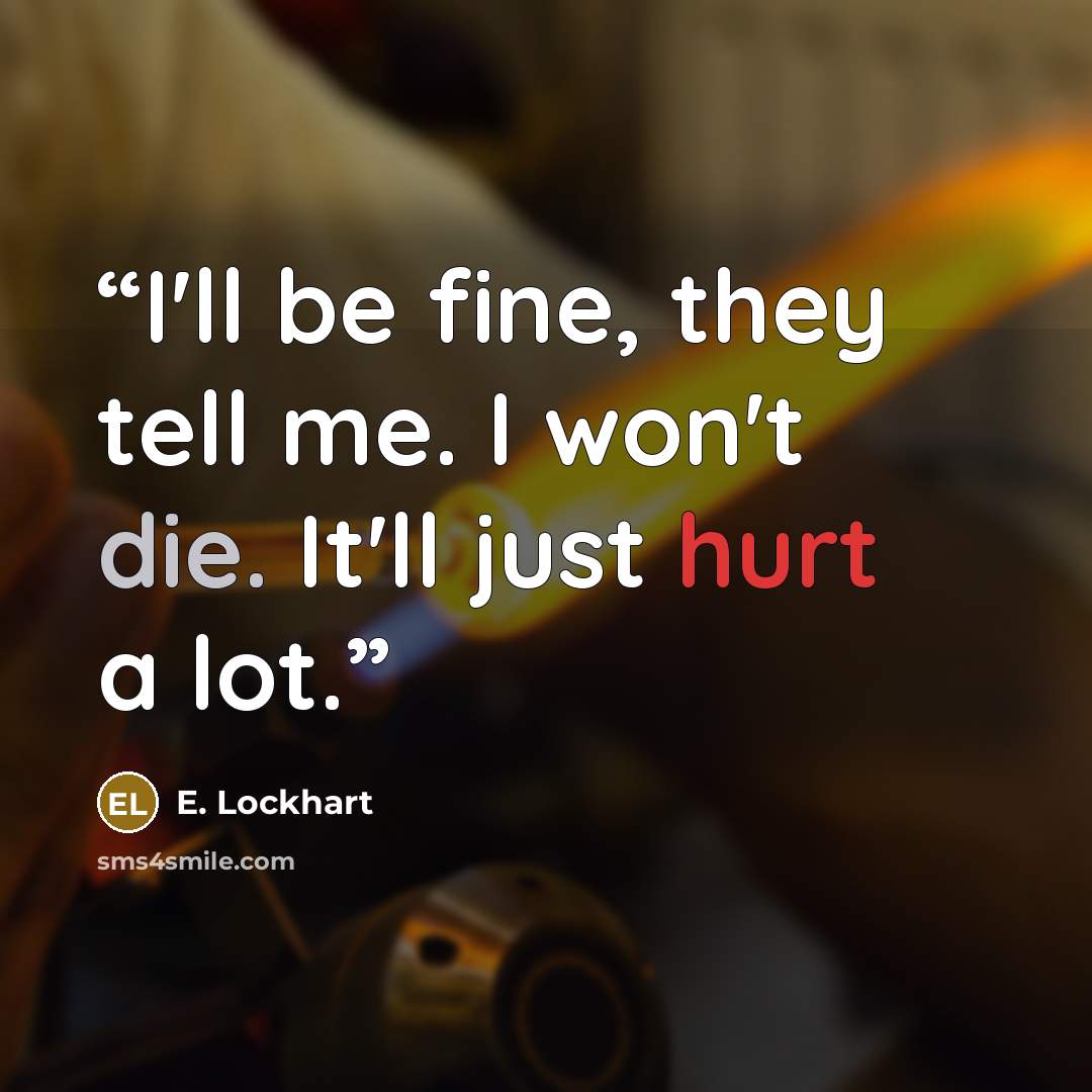 “I'll be fine, they tell me. I won't die. It'll just hurt a lot.” quote by E. Lockhart