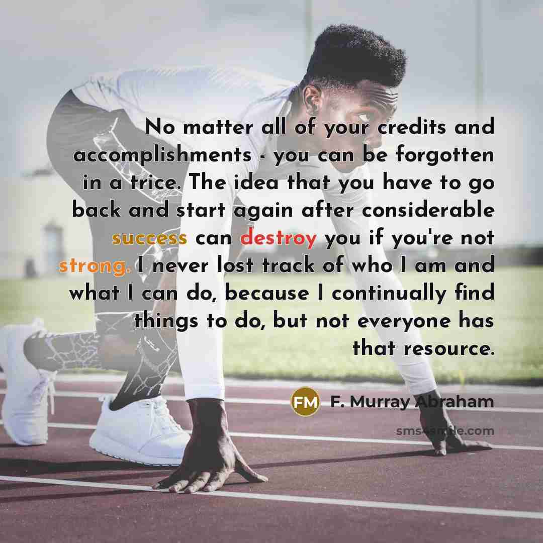 “No matter all of your credits and accomplishments - you…” quote by F. Murray Abraham