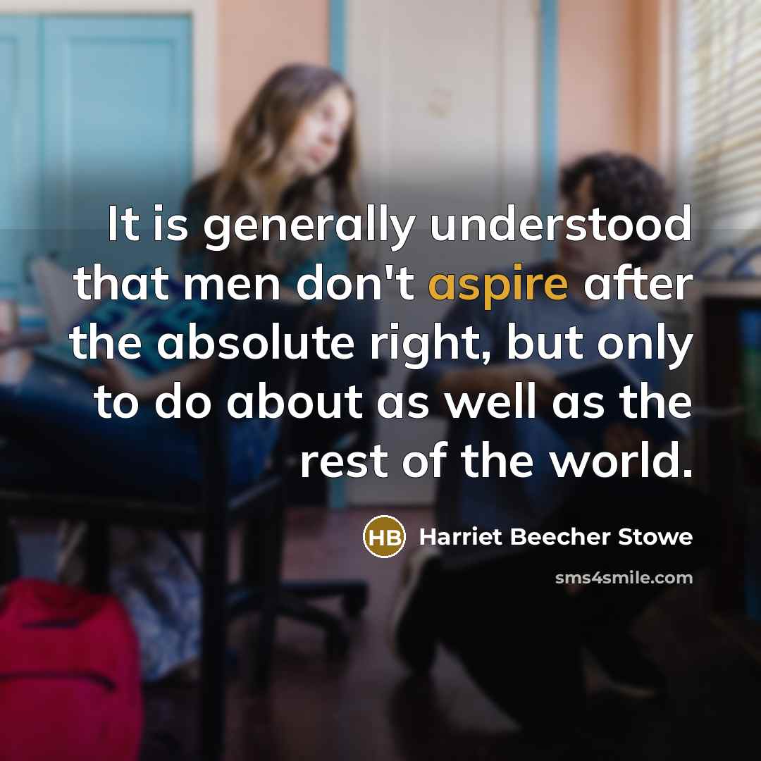 “It is generally understood that men don't aspire after the absolute right, but only to do about as well as the rest of the world.” quote by Harriet Beecher Stowe