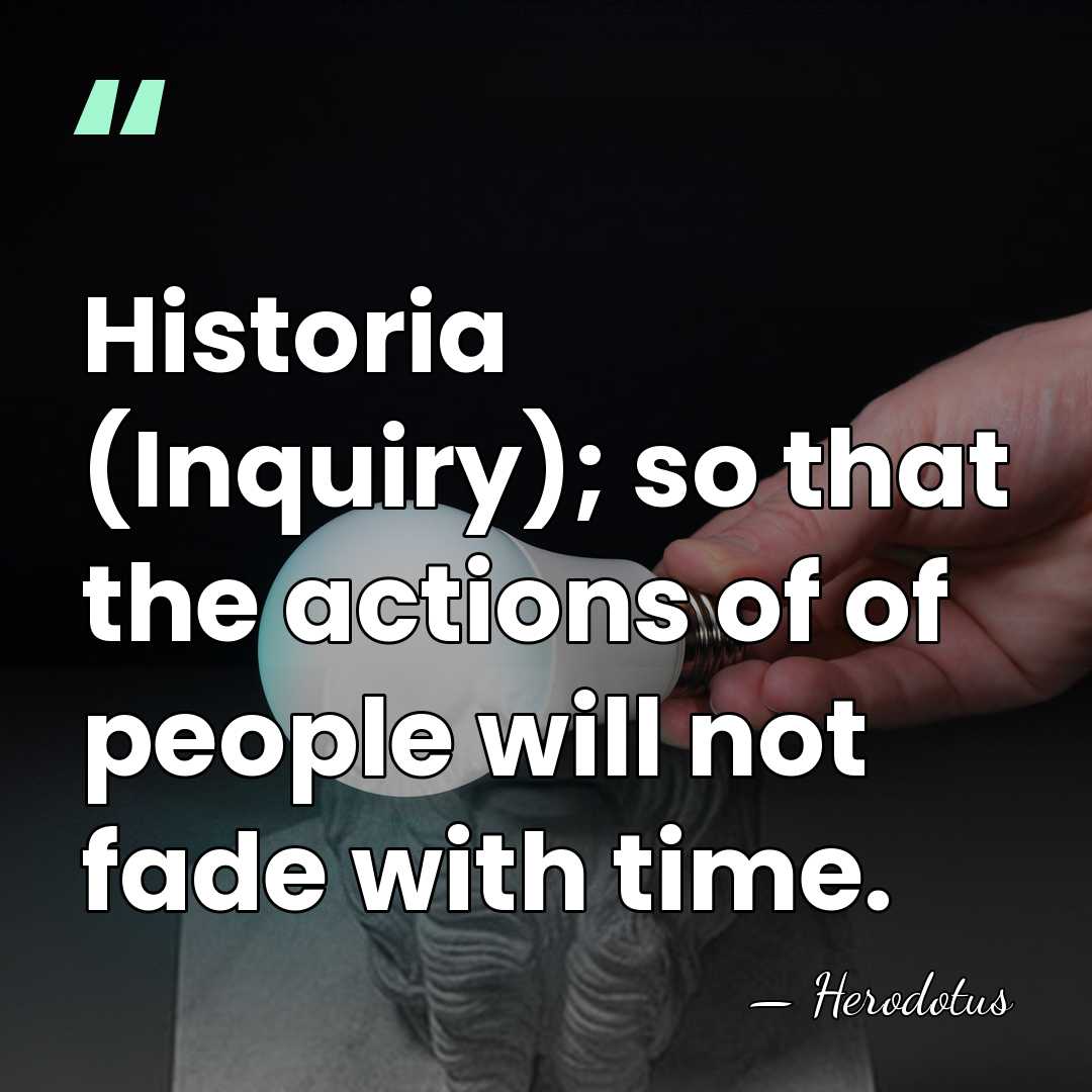 Historia (Inquiry); so that the actions of of people will not fade&hellip; - Herodotus