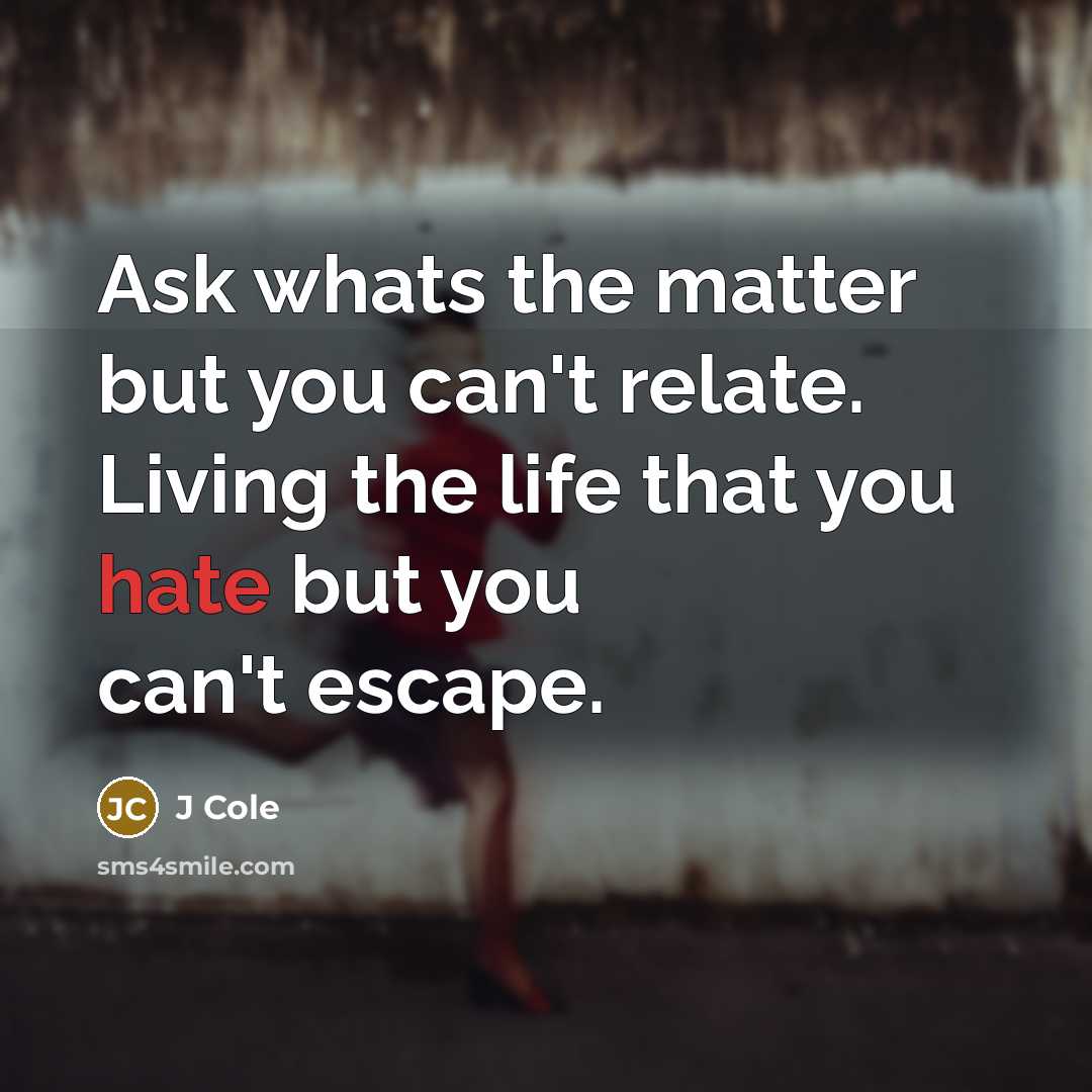 “Ask whats the matter but you can't relate. Living the life that you hate but you can't escape.” quote by J Cole