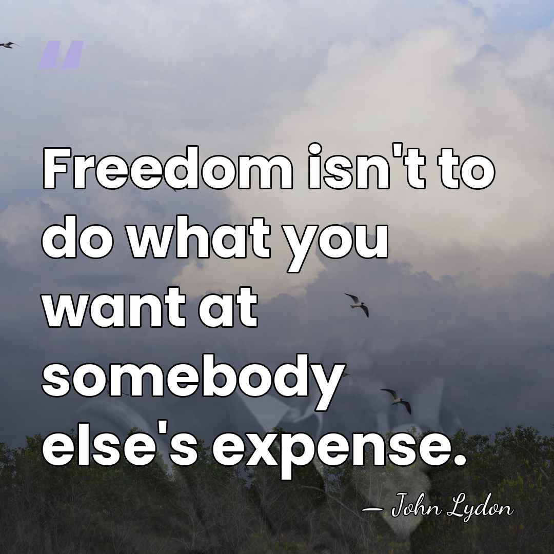 Freedom isn't to do what you want at somebody else's expense. - John Lydon
