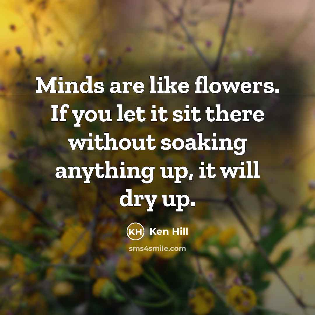 “Minds are like flowers. If you let it sit there…” quote by Ken Hill