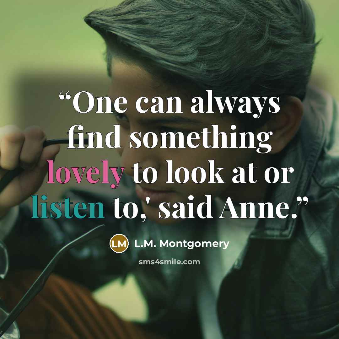 “One can always find something lovely to look at or listen to,' said Anne.” quote by L.M. Montgomery