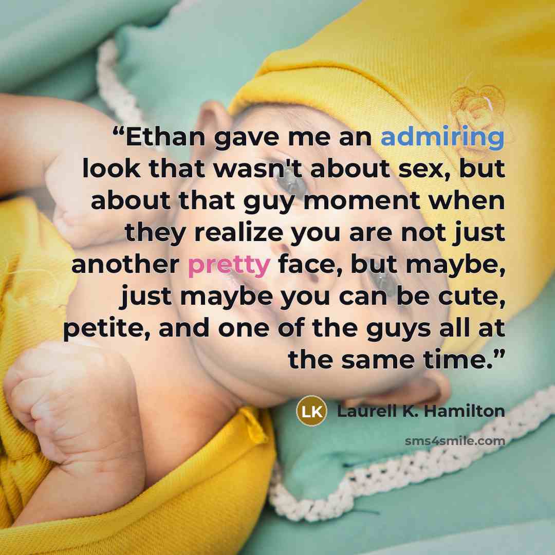“Ethan gave me an admiring look that wasn't about sex, but about that guy moment when they realize you are not just another pretty face, but maybe, just maybe you can be cute, petite, and one of the guys all at the same time.” quote by Laurell K. Hamilton