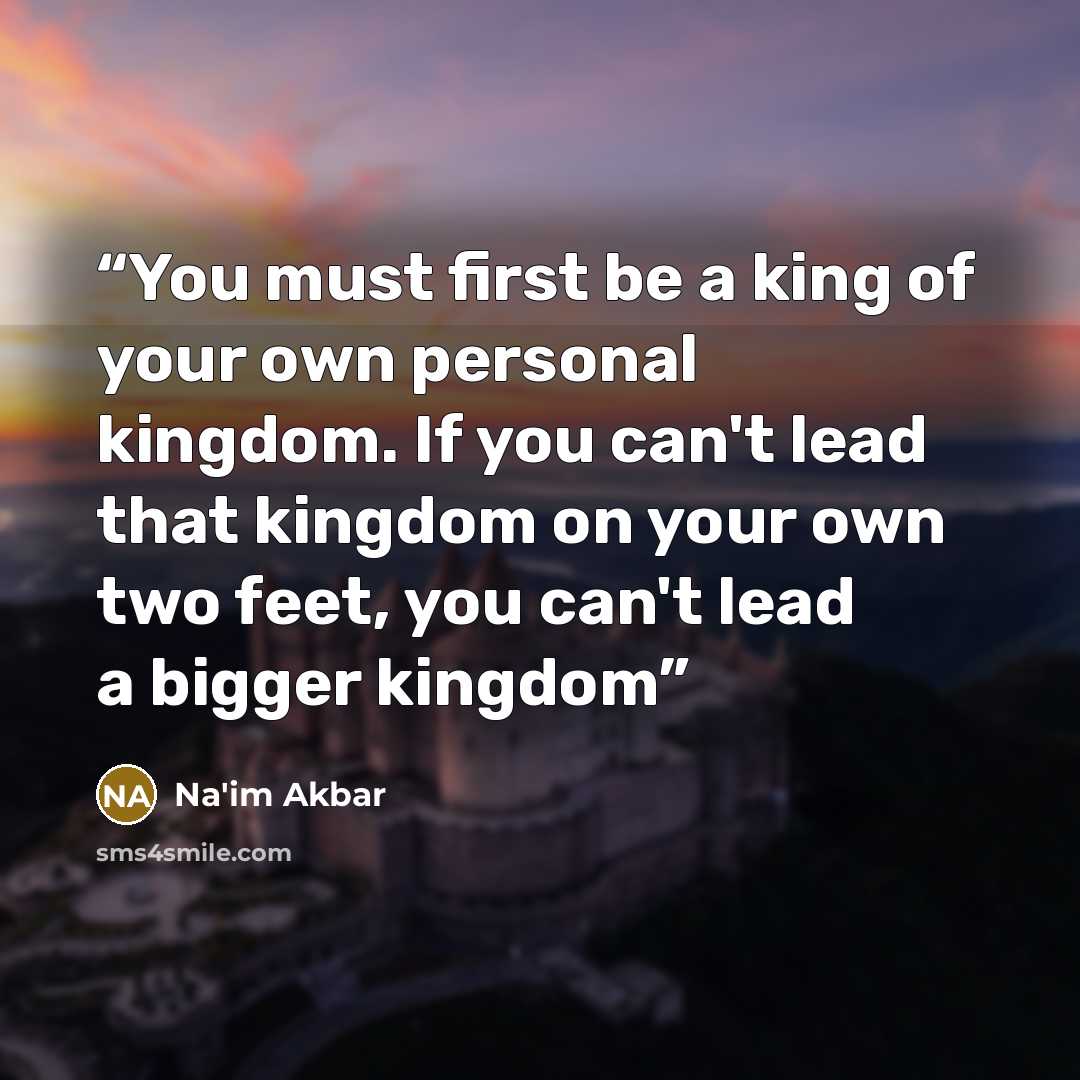 “You must first be a king of your own personal kingdom. If you can't lead that kingdom on your own two feet, you can't lead a bigger kingdom” quote by Na'im Akbar