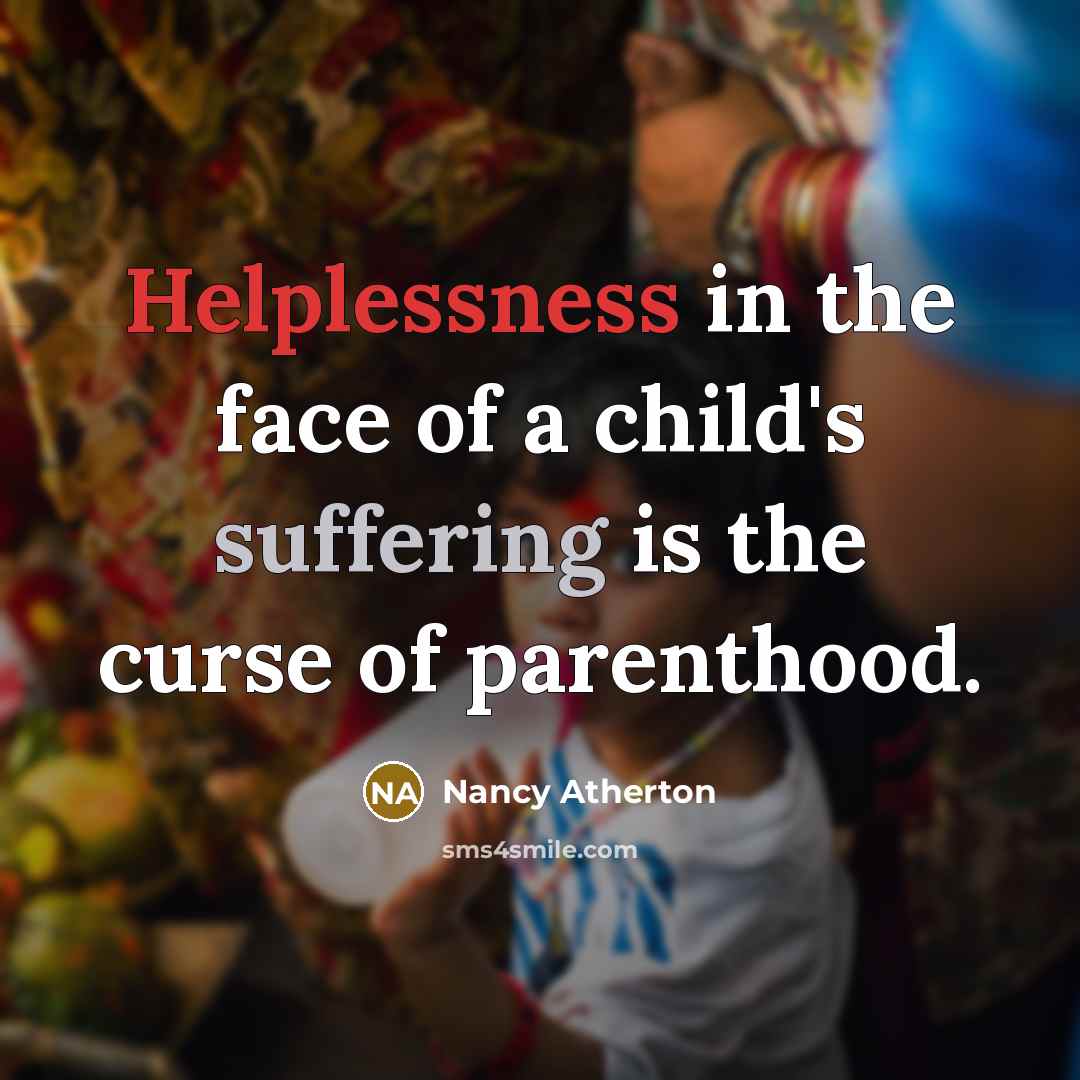 “Helplessness in the face of a child's suffering is the curse of parenthood.” quote by Nancy Atherton