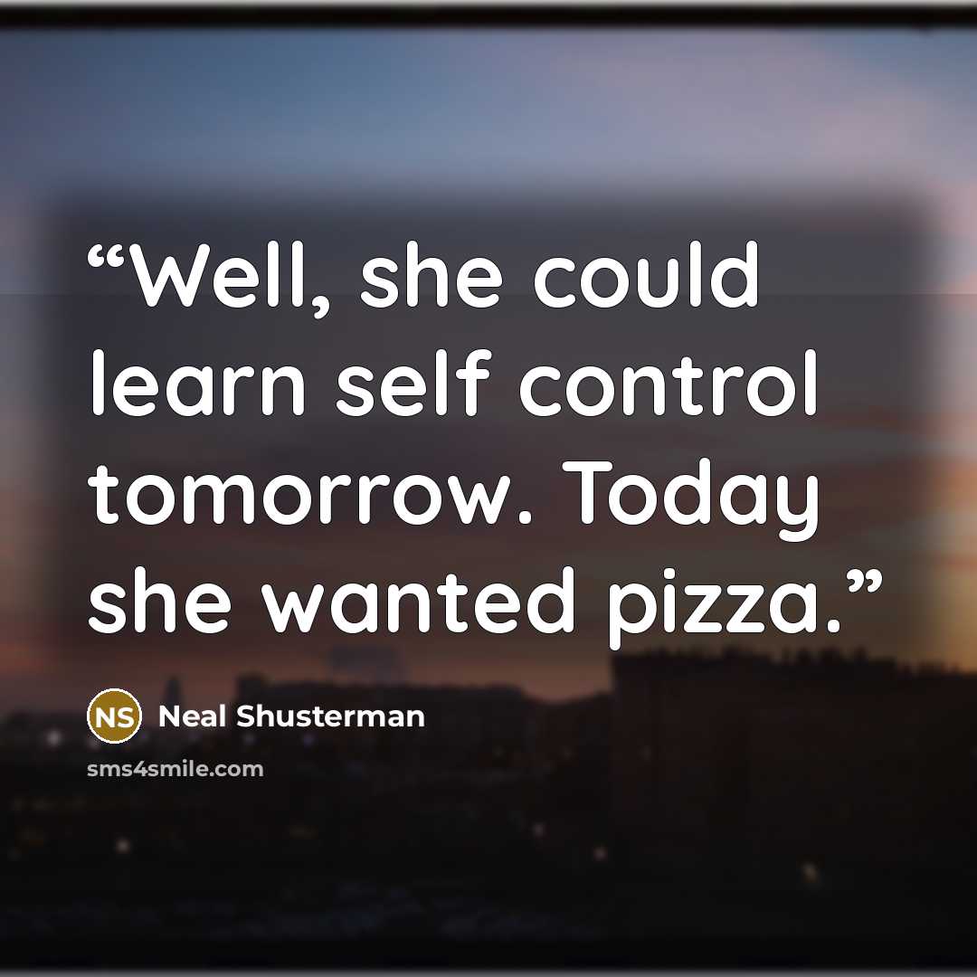 “Well, she could learn self control tomorrow. Today she wanted pizza.” quote by Neal Shusterman