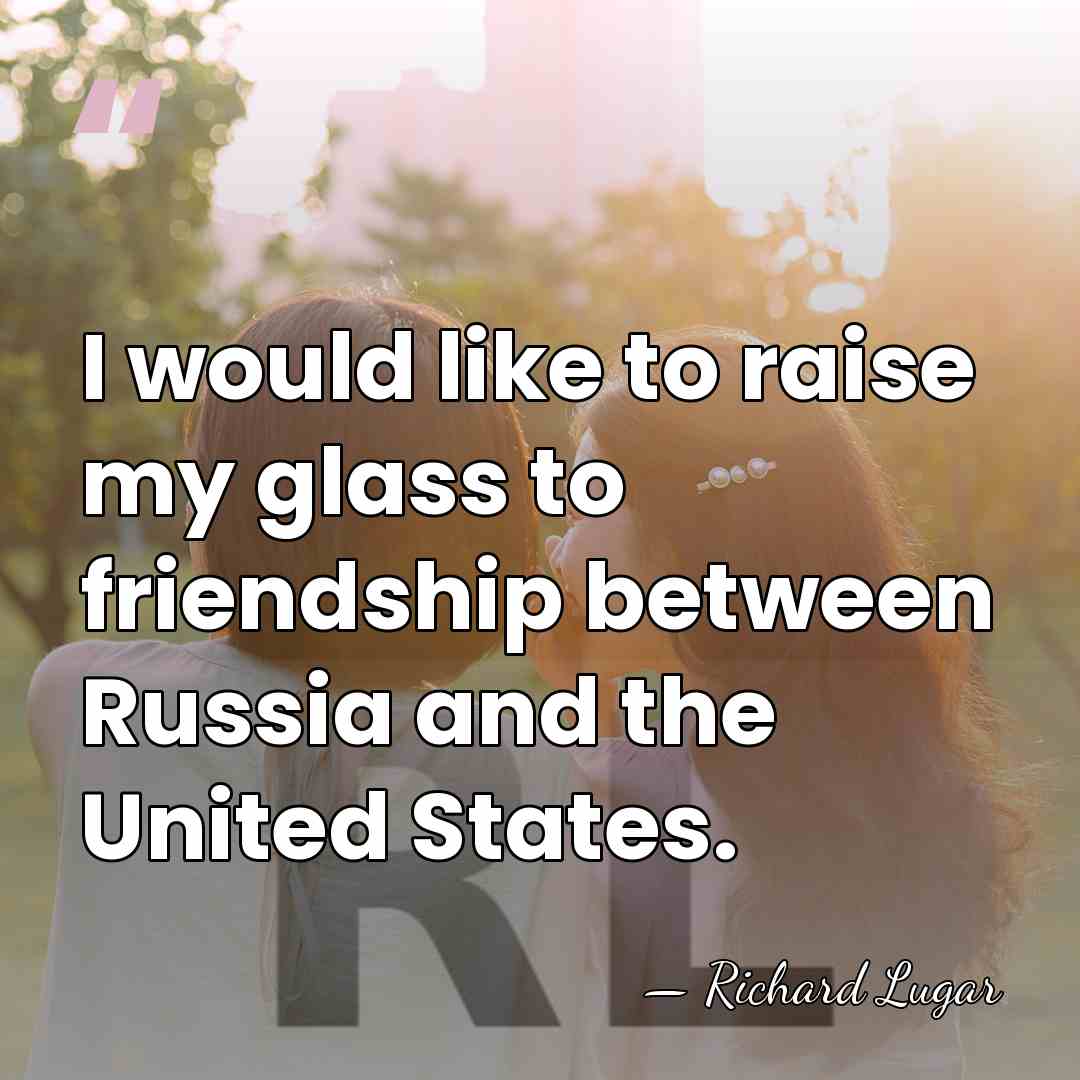 I would like to raise my glass to friendship between Russia and&hellip; - Richard Lugar