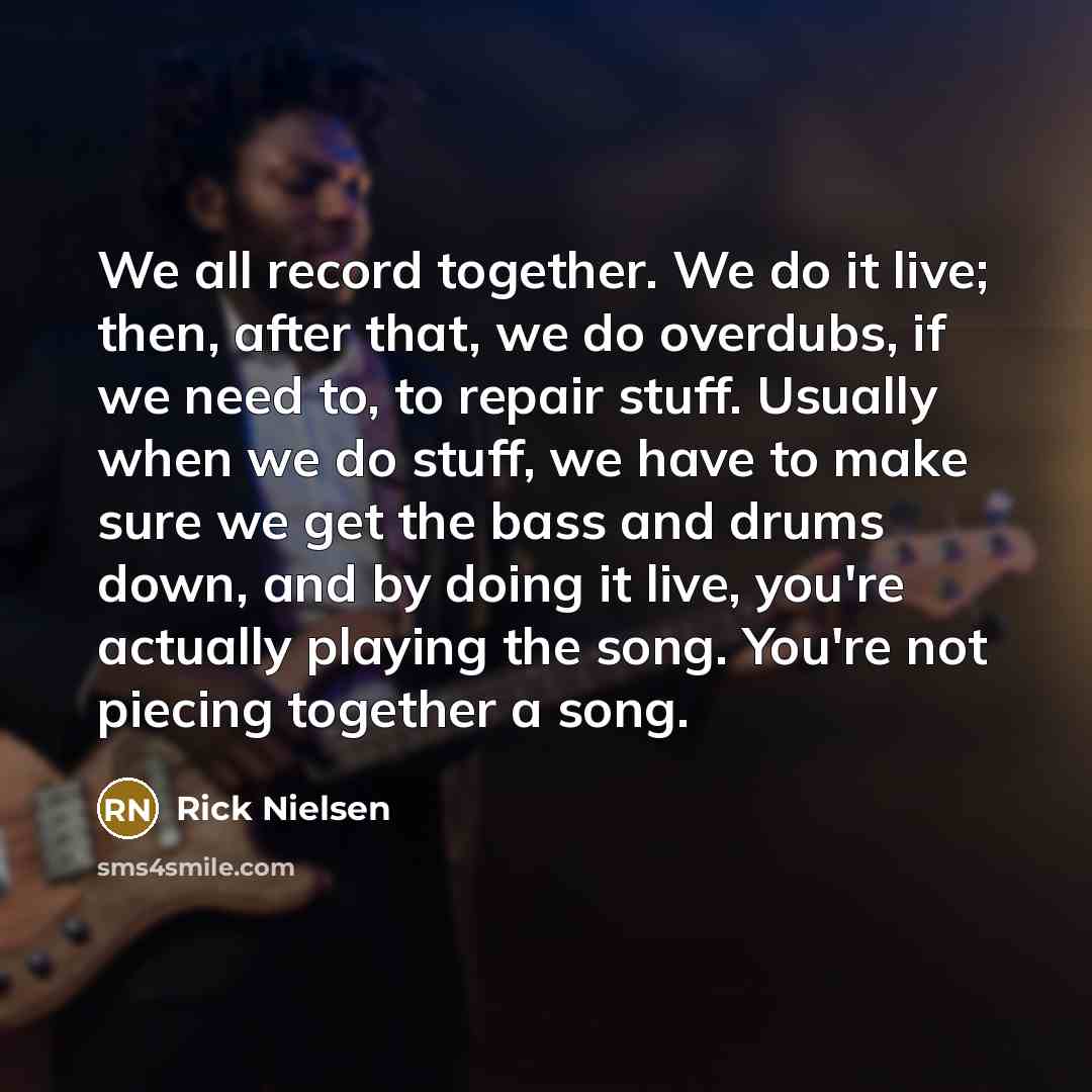 “We all record together. We do it live; then, after…” quote by Rick Nielsen