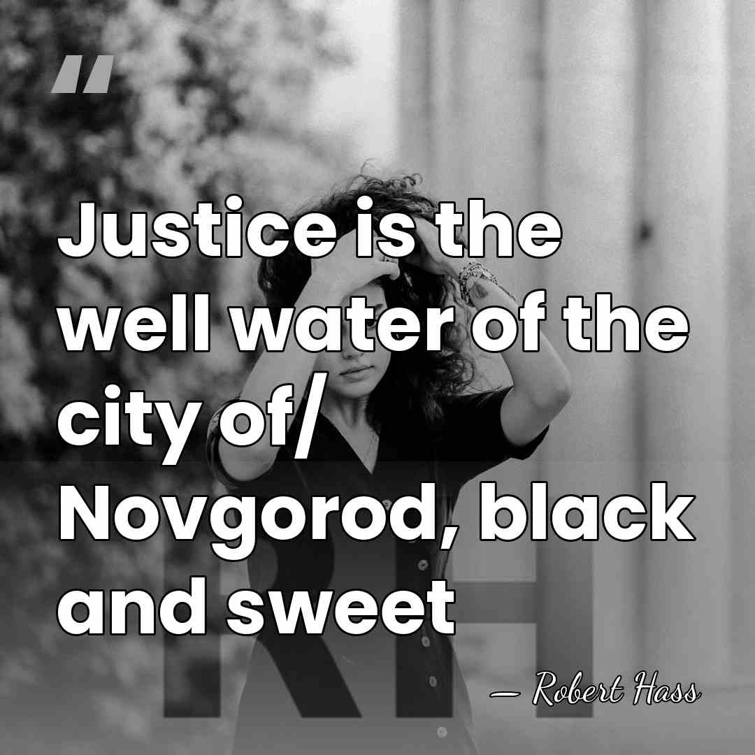 Justice is the well water of the city of/ Novgorod, black and&hellip; - Robert Hass