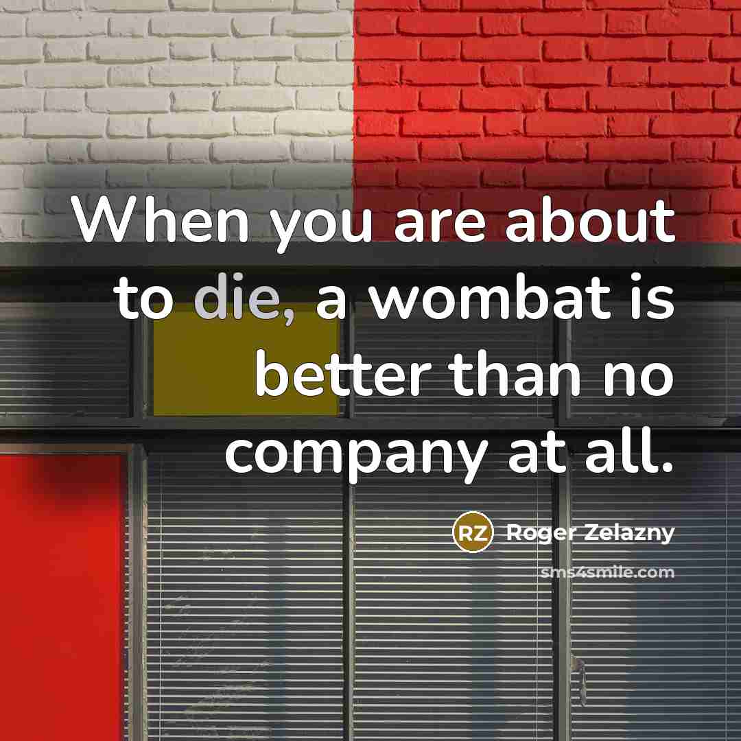 “When you are about to die, a wombat is better…” quote by Roger Zelazny