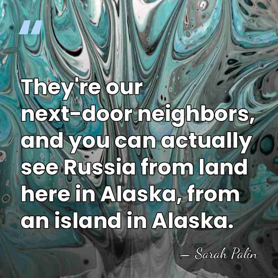 They're our next-door neighbors, and you can actually see Russia from land&hellip; - Sarah Palin