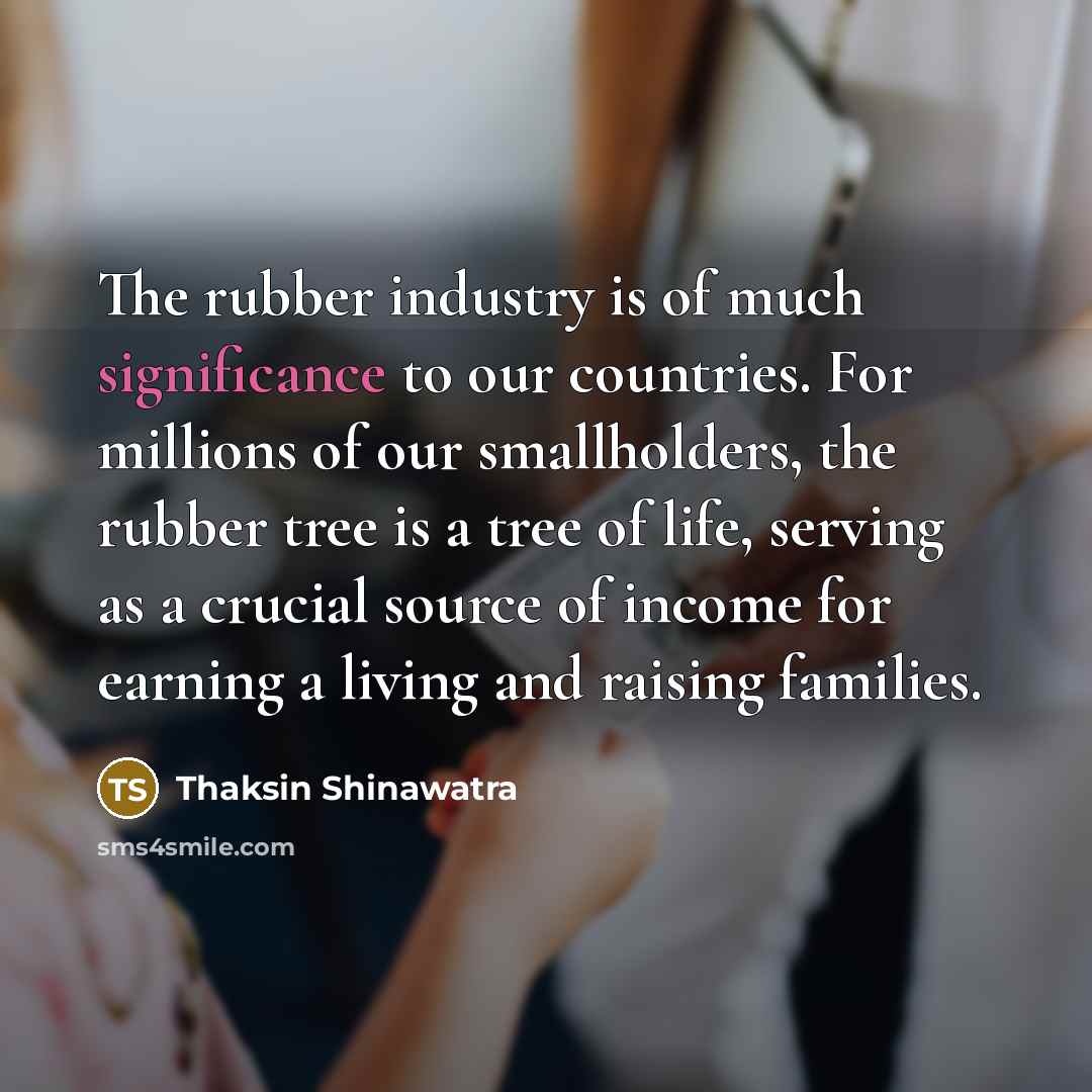“The rubber industry is of much significance to our countries.…” quote by Thaksin Shinawatra