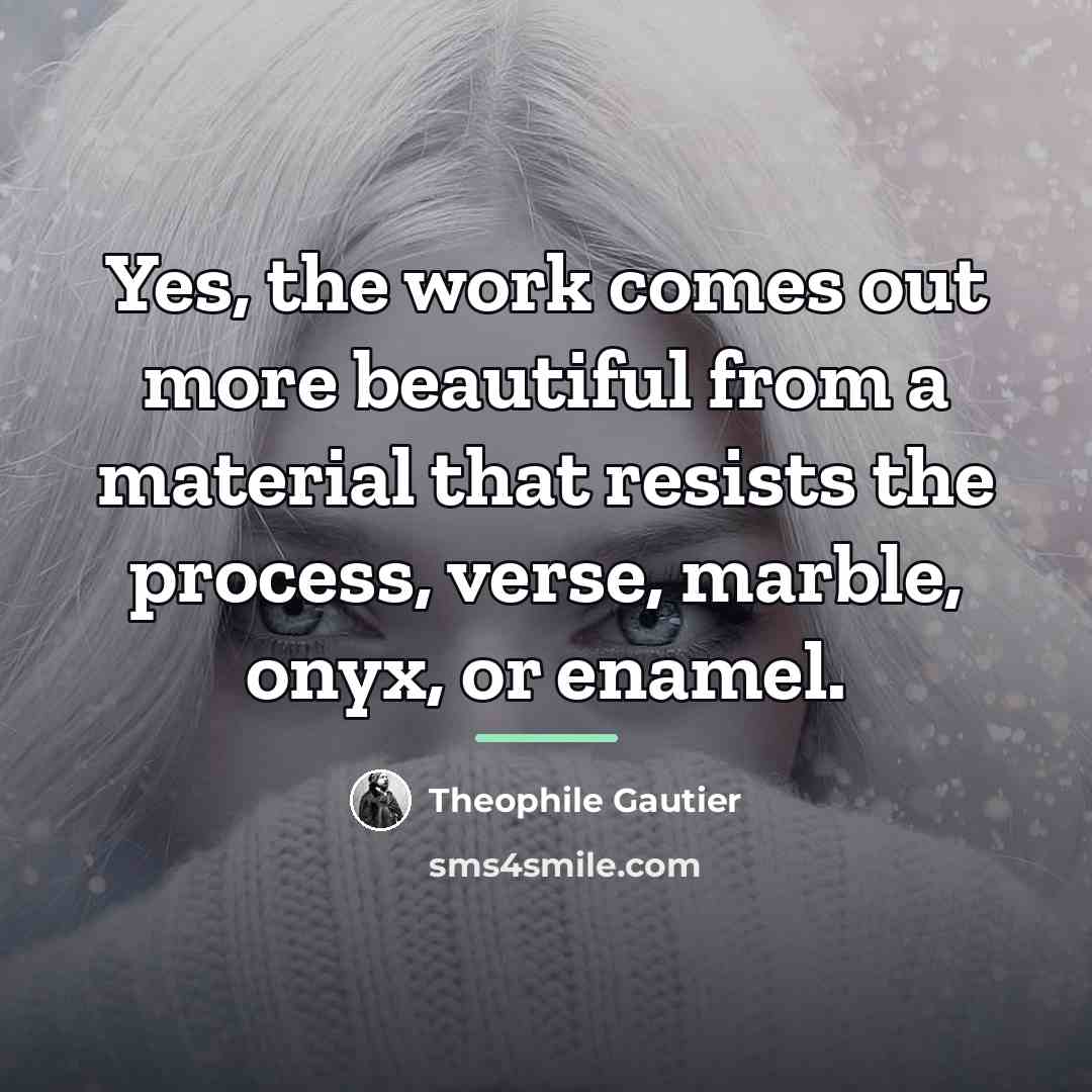 “Yes, the work comes out more beautiful from a material…” quote by Theophile Gautier