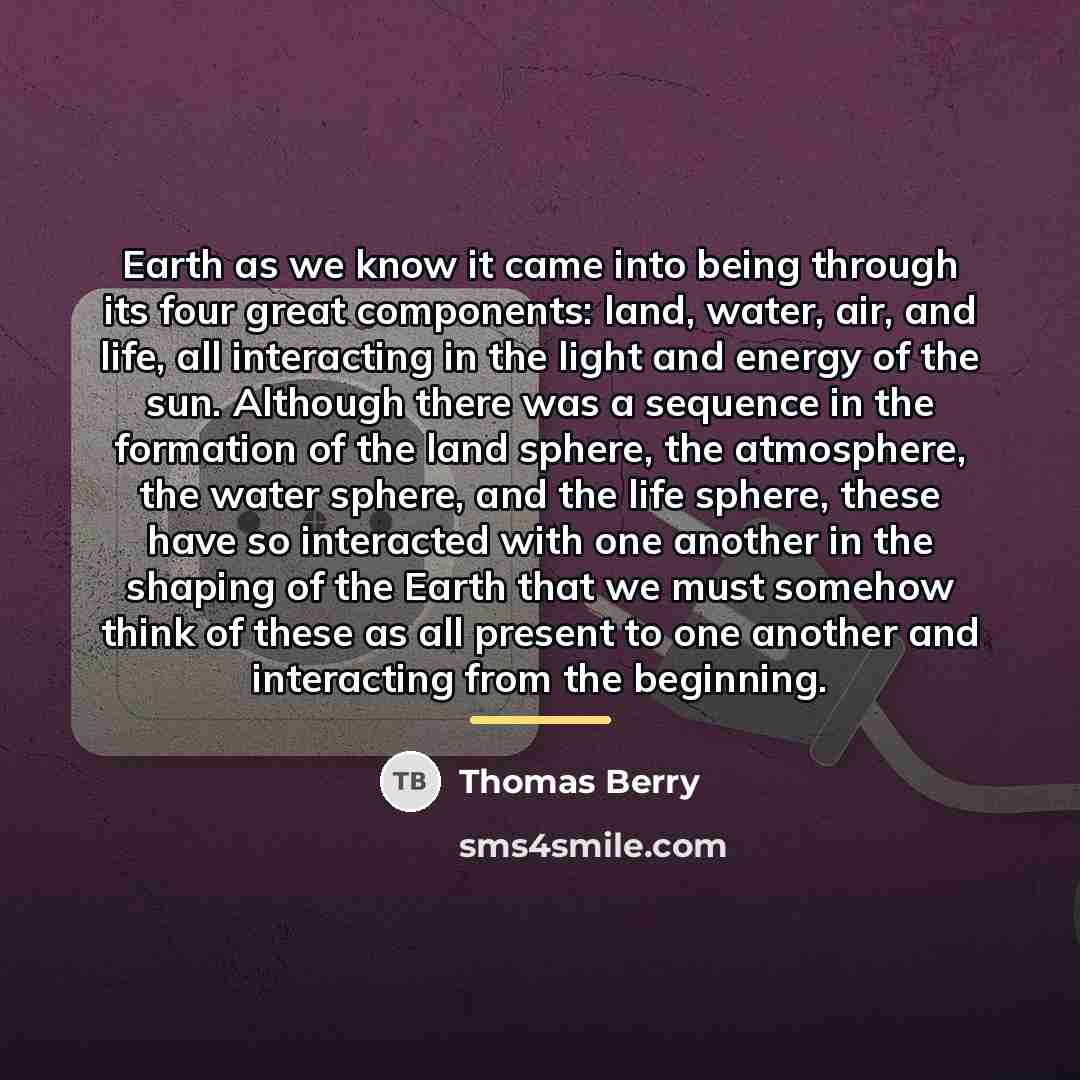 “Earth as we know it came into being through its…” quote by Thomas Berry