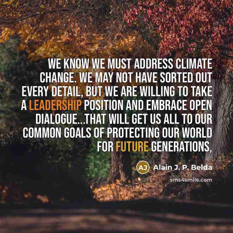 “We know we must address climate change. We may not have sorted out every detail, but we are willing to take a leadership position and embrace open dialogue...that will get us all to our common goals of protecting our world for future generations,” quote by Alain J. P. Belda