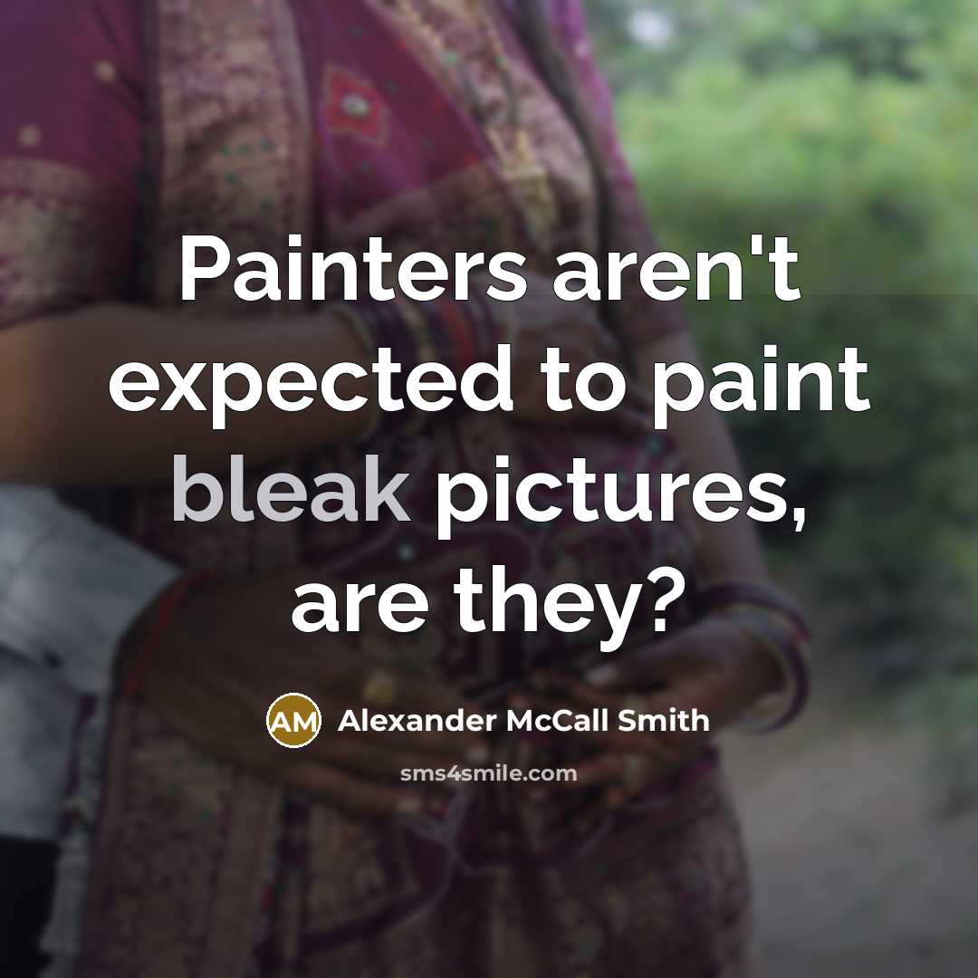 “Painters aren't expected to paint bleak pictures, are they?…” quote by Alexander McCall Smith