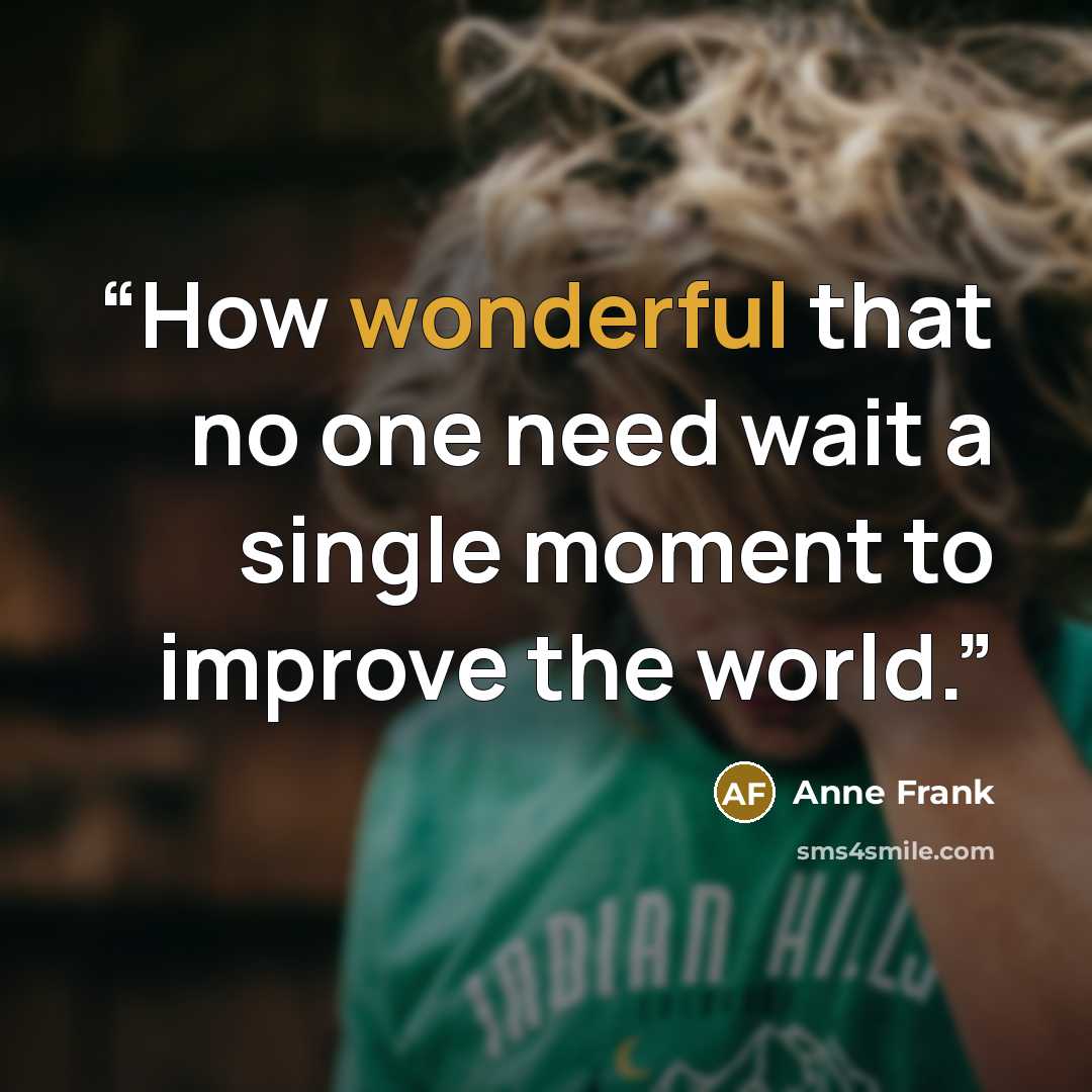 “How wonderful that no one need wait a single moment to improve the world.” quote by Anne Frank
