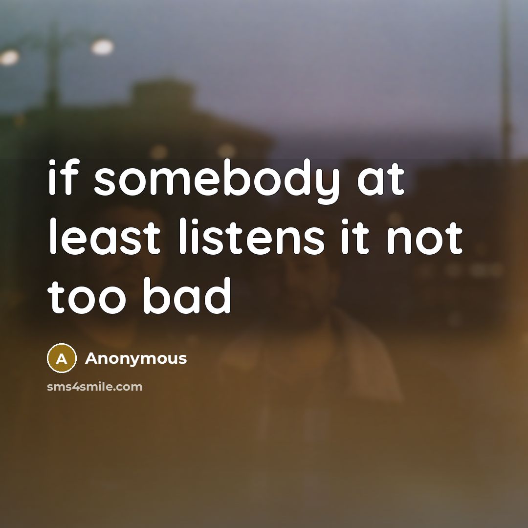 “if somebody at least listens it not too bad…” quote by Anonymous