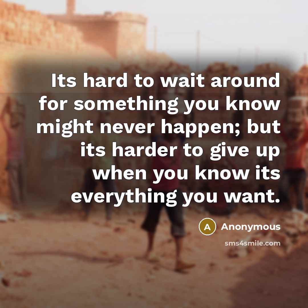 “Its hard to wait around for something you know might never happen; but its harder to give up when you know its everything you want.” quote by Anonymous