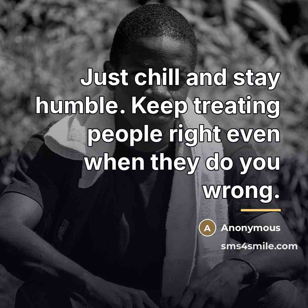 “Just chill and stay humble. Keep treating people right even…” quote by Anonymous