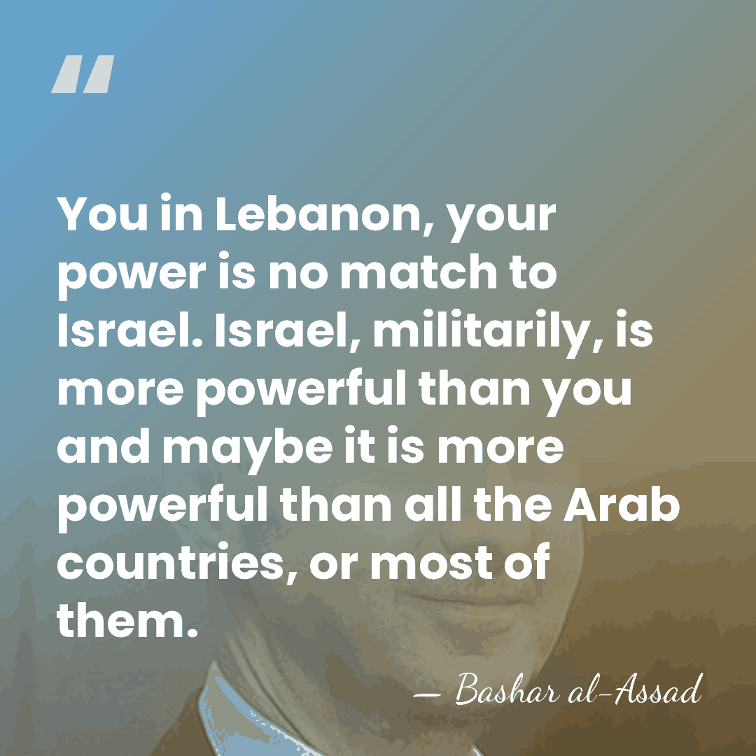 You in Lebanon, your power is no match to Israel. Israel, militarily,&hellip; - Bashar al-Assad