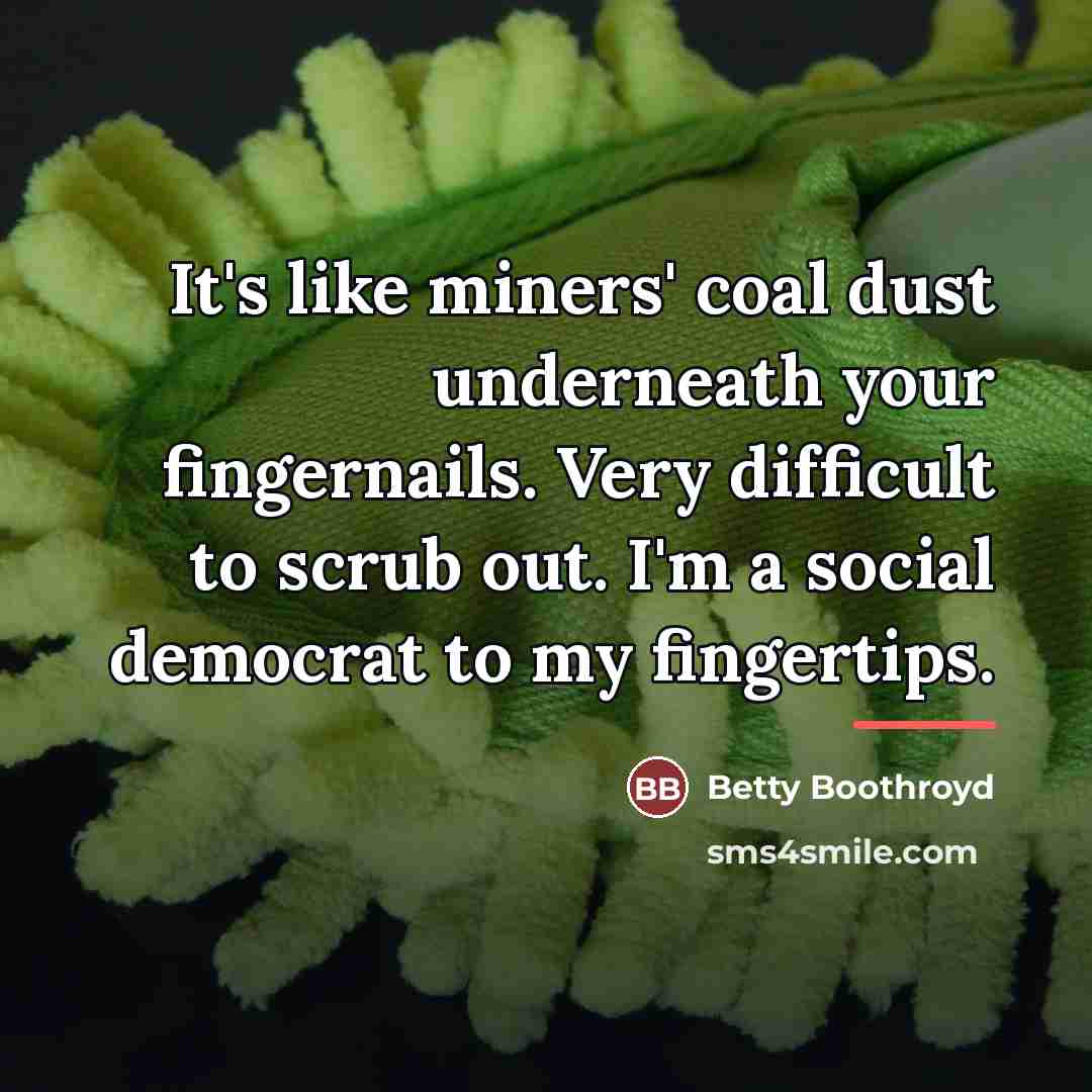 “It's like miners' coal dust underneath your fingernails. Very difficult…” quote by Betty Boothroyd