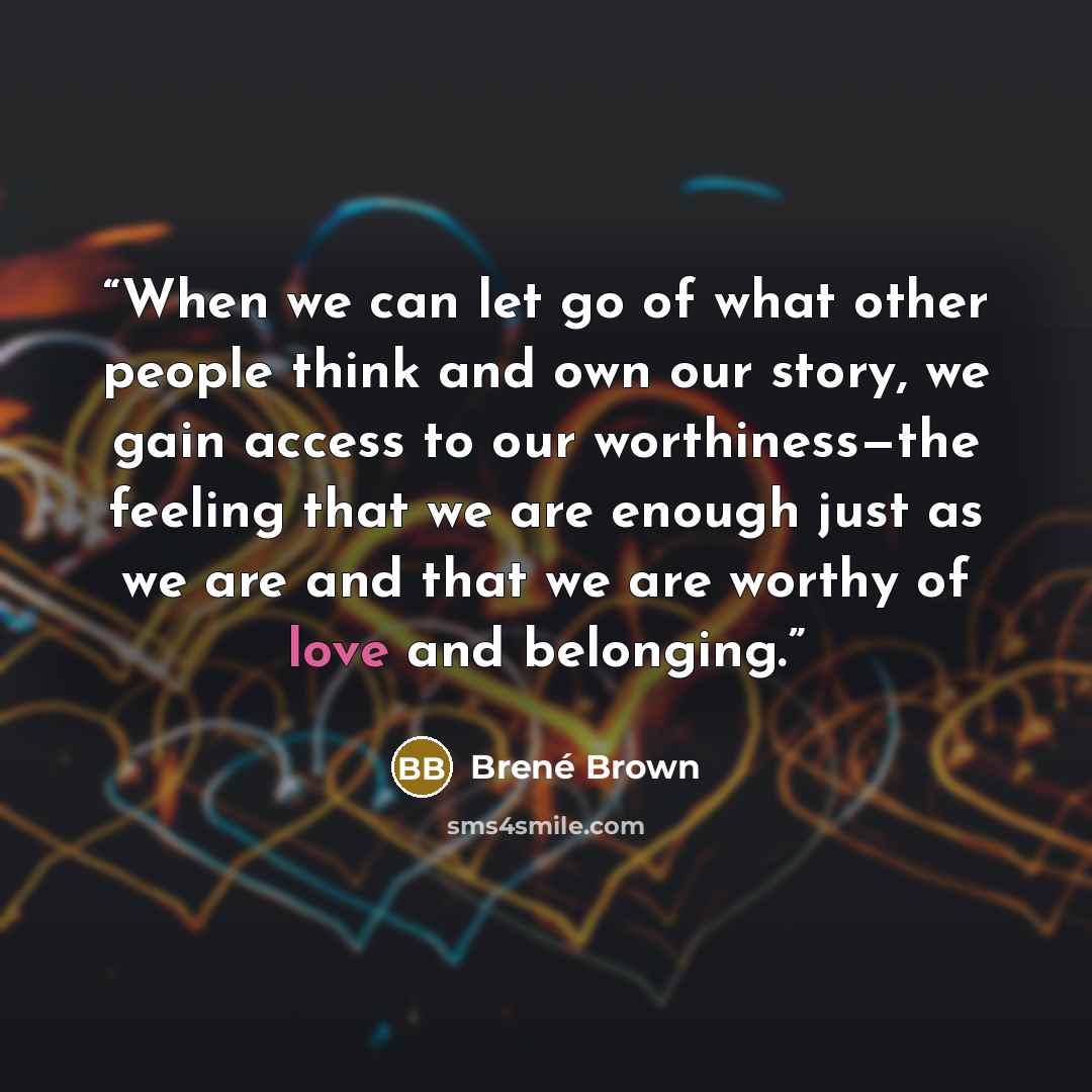 “When we can let go of what other people think and own our story, we gain access to our worthiness—the feeling that we are enough just as we are and that we are worthy of love and belonging.” quote by Brené Brown